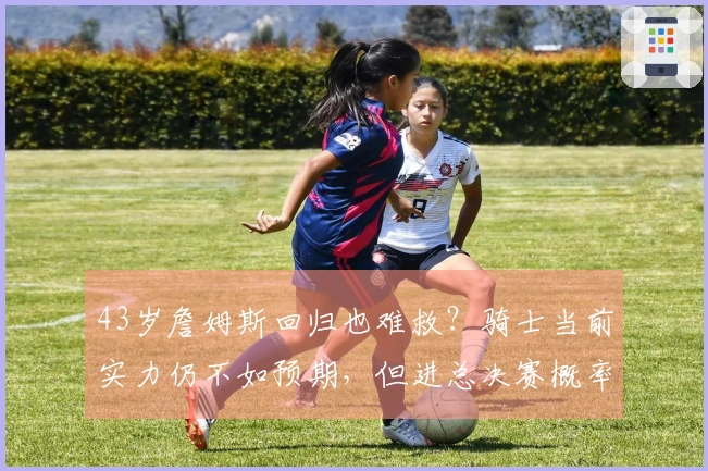 43岁詹姆斯回归也难救？骑士当前实力仍不如预期，但进总决赛概率仍高于湖人